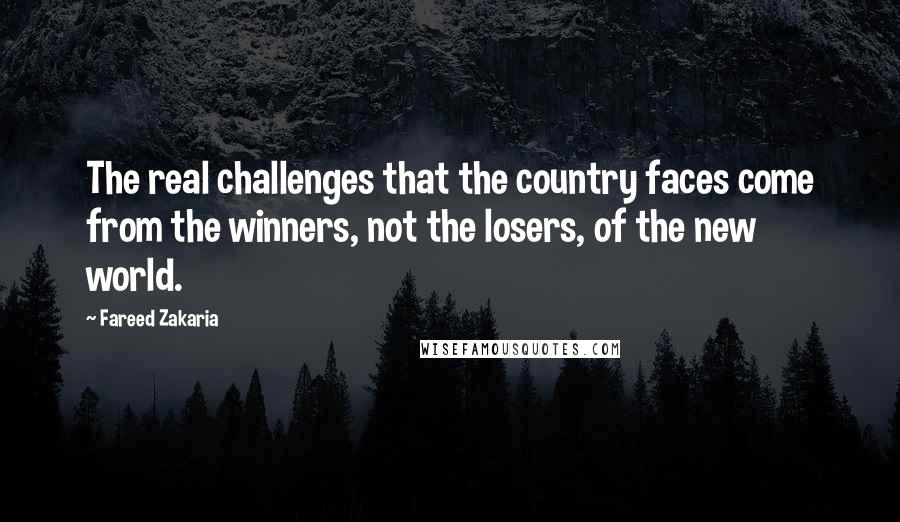 Fareed Zakaria Quotes: The real challenges that the country faces come from the winners, not the losers, of the new world.