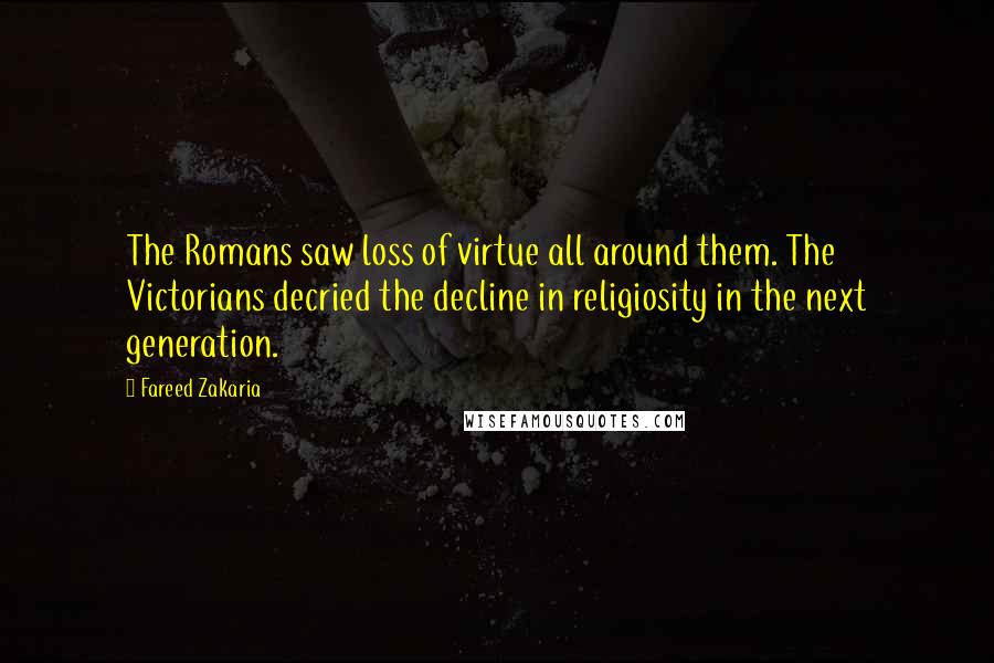 Fareed Zakaria Quotes: The Romans saw loss of virtue all around them. The Victorians decried the decline in religiosity in the next generation.