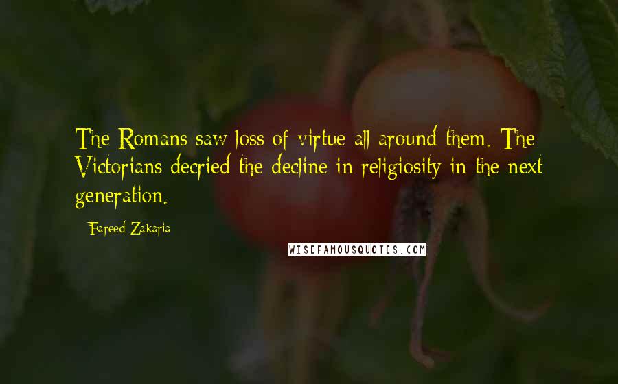 Fareed Zakaria Quotes: The Romans saw loss of virtue all around them. The Victorians decried the decline in religiosity in the next generation.