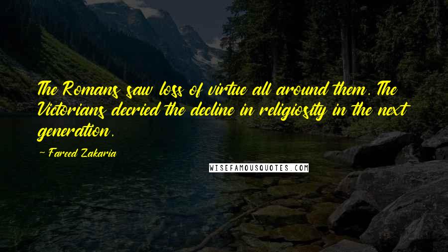 Fareed Zakaria Quotes: The Romans saw loss of virtue all around them. The Victorians decried the decline in religiosity in the next generation.