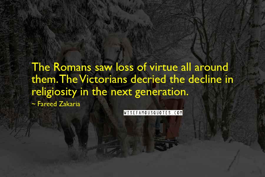 Fareed Zakaria Quotes: The Romans saw loss of virtue all around them. The Victorians decried the decline in religiosity in the next generation.