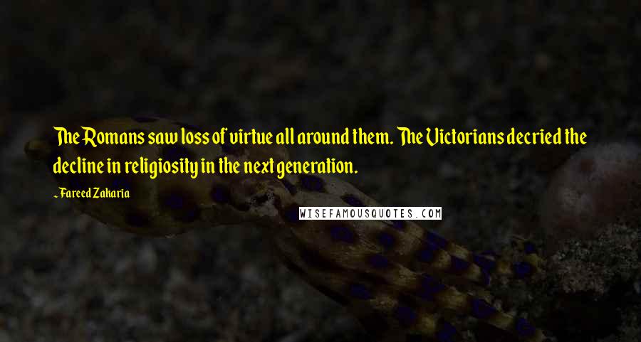 Fareed Zakaria Quotes: The Romans saw loss of virtue all around them. The Victorians decried the decline in religiosity in the next generation.