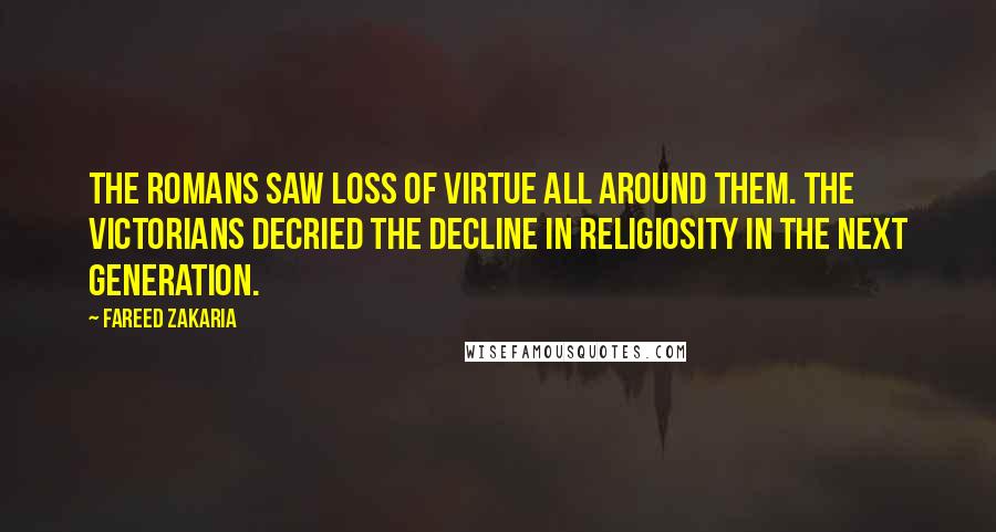 Fareed Zakaria Quotes: The Romans saw loss of virtue all around them. The Victorians decried the decline in religiosity in the next generation.