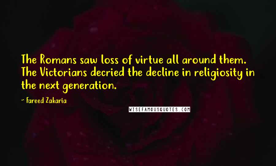 Fareed Zakaria Quotes: The Romans saw loss of virtue all around them. The Victorians decried the decline in religiosity in the next generation.