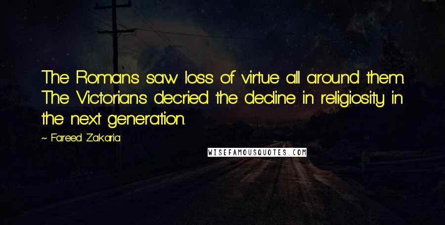 Fareed Zakaria Quotes: The Romans saw loss of virtue all around them. The Victorians decried the decline in religiosity in the next generation.