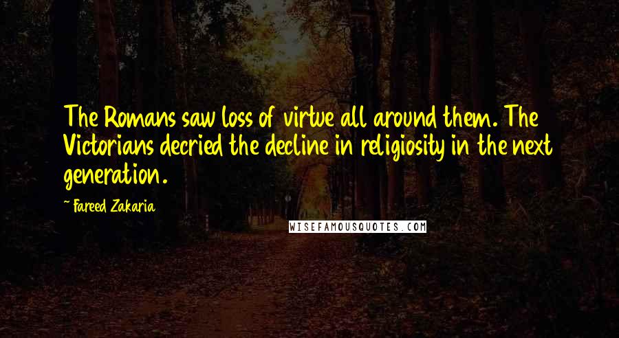 Fareed Zakaria Quotes: The Romans saw loss of virtue all around them. The Victorians decried the decline in religiosity in the next generation.