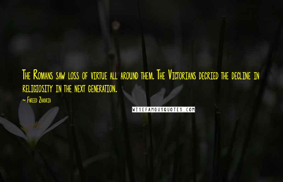 Fareed Zakaria Quotes: The Romans saw loss of virtue all around them. The Victorians decried the decline in religiosity in the next generation.