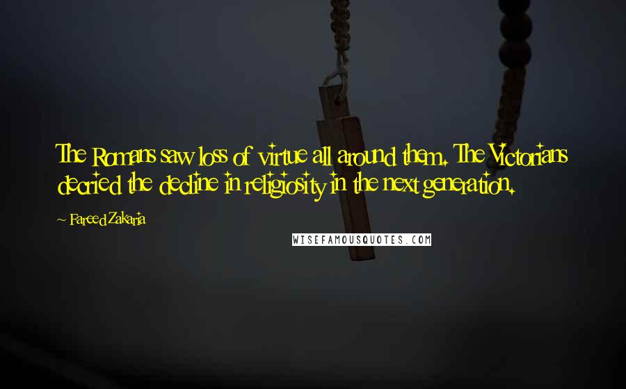 Fareed Zakaria Quotes: The Romans saw loss of virtue all around them. The Victorians decried the decline in religiosity in the next generation.