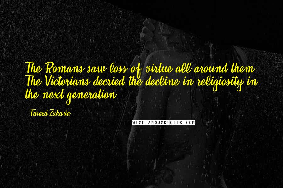 Fareed Zakaria Quotes: The Romans saw loss of virtue all around them. The Victorians decried the decline in religiosity in the next generation.