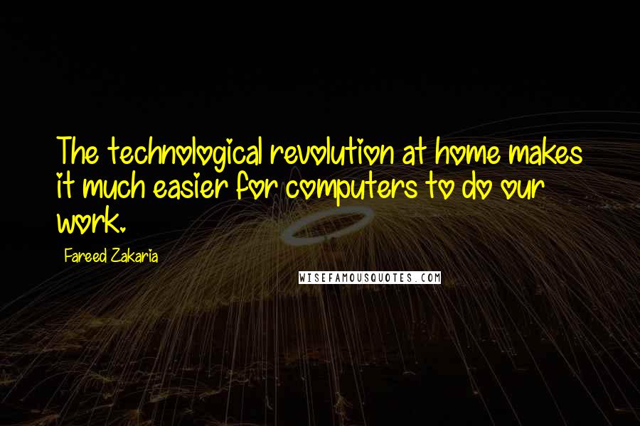 Fareed Zakaria Quotes: The technological revolution at home makes it much easier for computers to do our work.