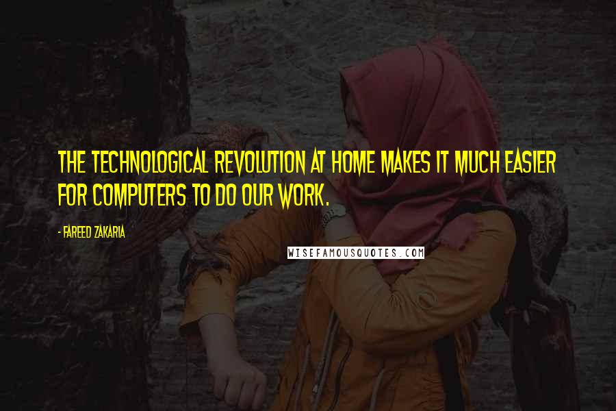 Fareed Zakaria Quotes: The technological revolution at home makes it much easier for computers to do our work.