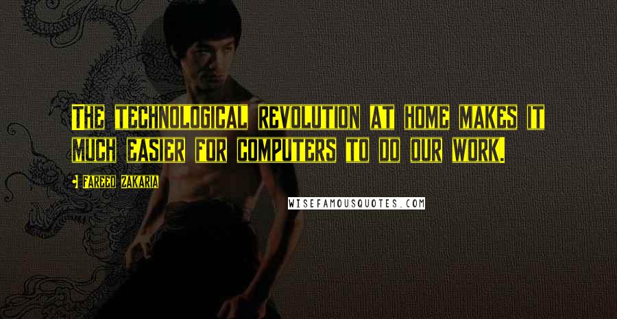 Fareed Zakaria Quotes: The technological revolution at home makes it much easier for computers to do our work.