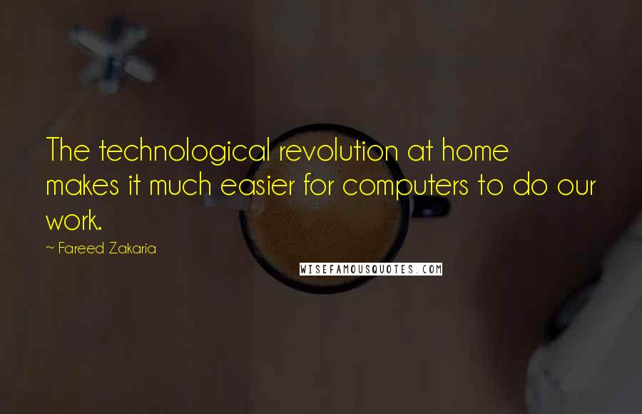 Fareed Zakaria Quotes: The technological revolution at home makes it much easier for computers to do our work.