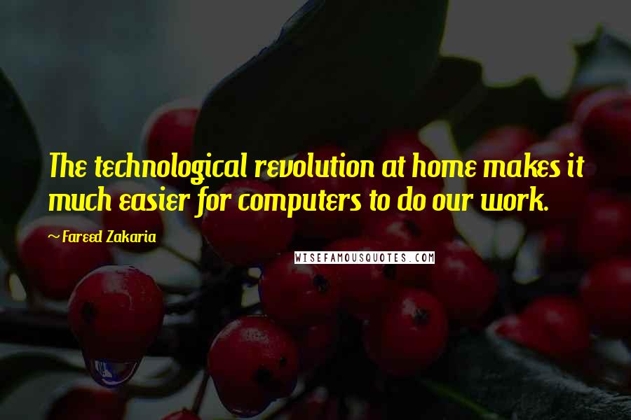 Fareed Zakaria Quotes: The technological revolution at home makes it much easier for computers to do our work.