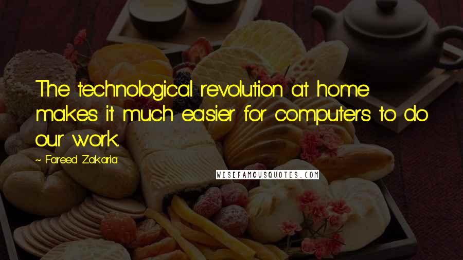 Fareed Zakaria Quotes: The technological revolution at home makes it much easier for computers to do our work.