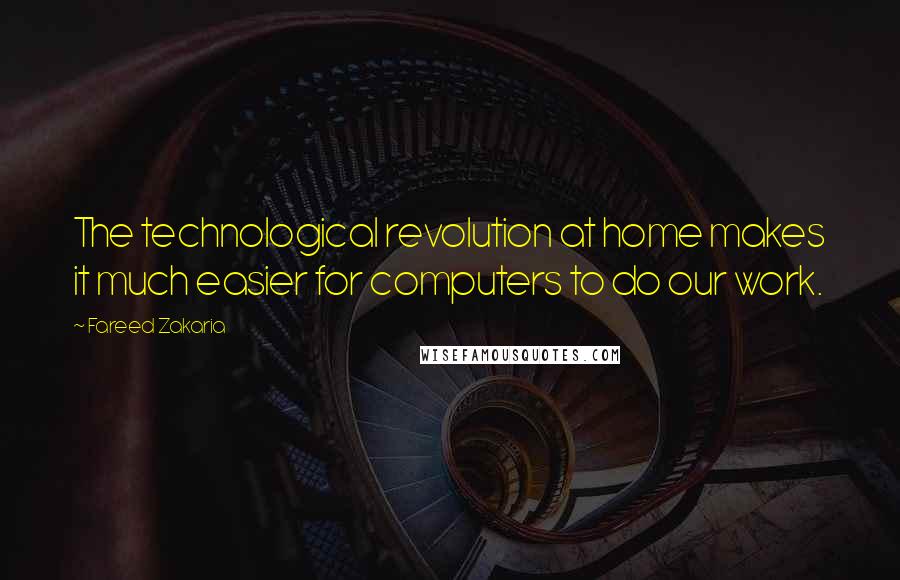 Fareed Zakaria Quotes: The technological revolution at home makes it much easier for computers to do our work.