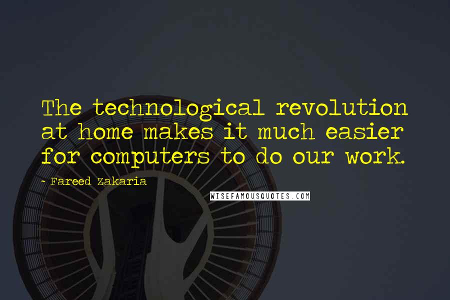 Fareed Zakaria Quotes: The technological revolution at home makes it much easier for computers to do our work.