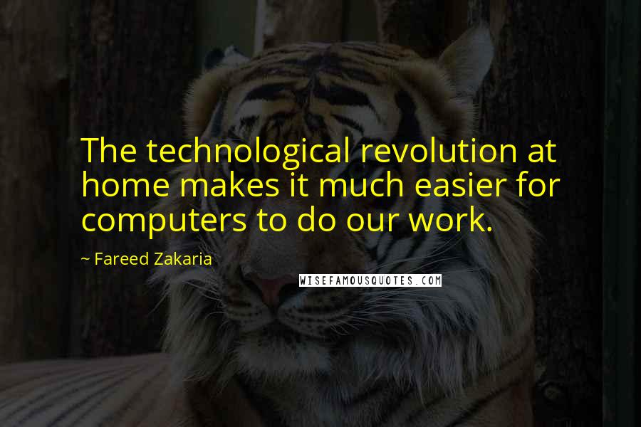 Fareed Zakaria Quotes: The technological revolution at home makes it much easier for computers to do our work.