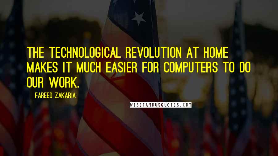 Fareed Zakaria Quotes: The technological revolution at home makes it much easier for computers to do our work.