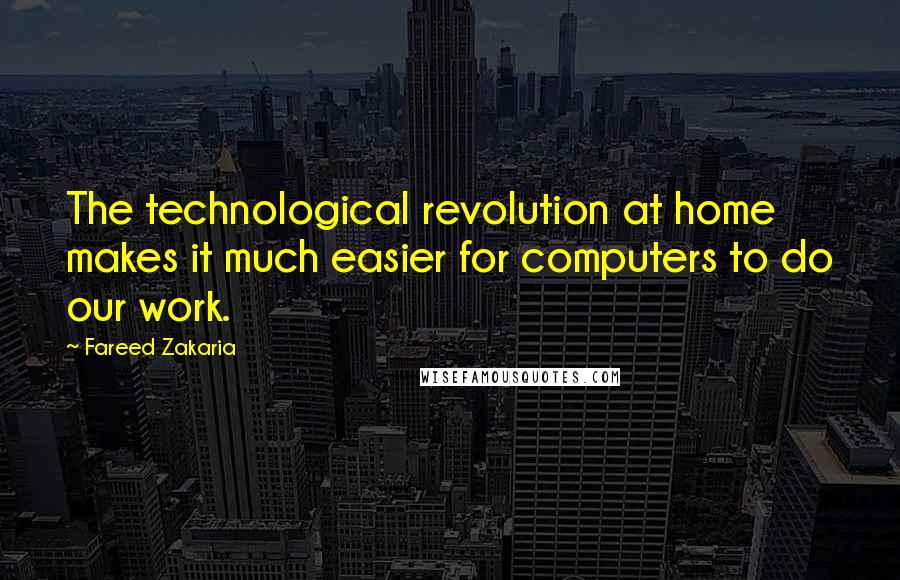 Fareed Zakaria Quotes: The technological revolution at home makes it much easier for computers to do our work.