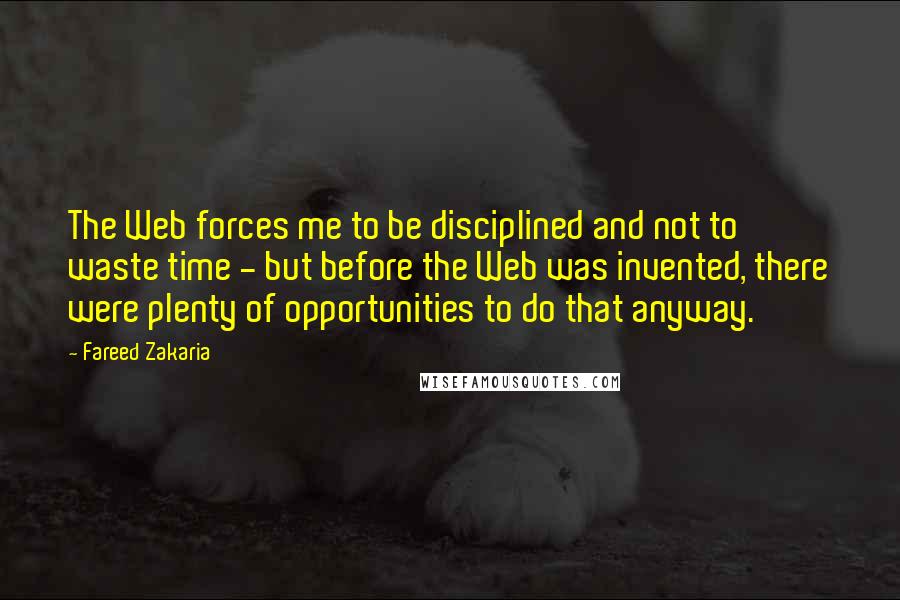 Fareed Zakaria Quotes: The Web forces me to be disciplined and not to waste time - but before the Web was invented, there were plenty of opportunities to do that anyway.