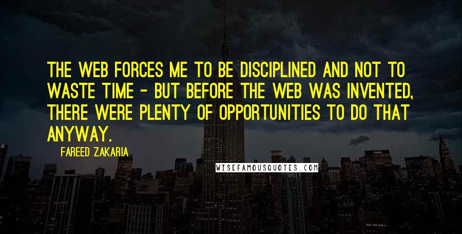 Fareed Zakaria Quotes: The Web forces me to be disciplined and not to waste time - but before the Web was invented, there were plenty of opportunities to do that anyway.