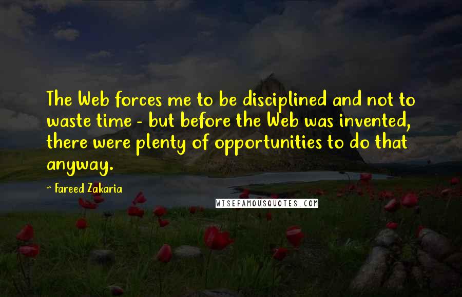 Fareed Zakaria Quotes: The Web forces me to be disciplined and not to waste time - but before the Web was invented, there were plenty of opportunities to do that anyway.