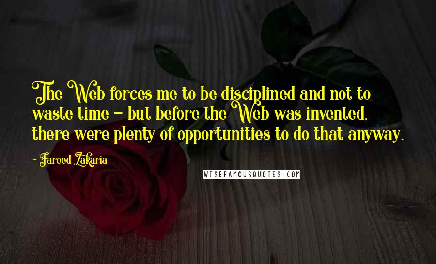 Fareed Zakaria Quotes: The Web forces me to be disciplined and not to waste time - but before the Web was invented, there were plenty of opportunities to do that anyway.