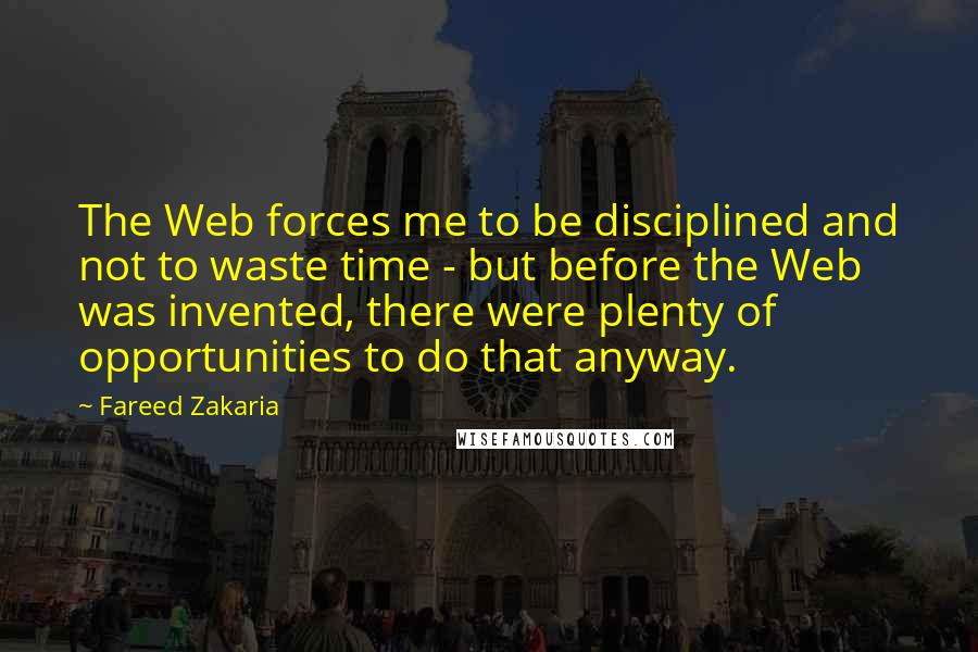 Fareed Zakaria Quotes: The Web forces me to be disciplined and not to waste time - but before the Web was invented, there were plenty of opportunities to do that anyway.