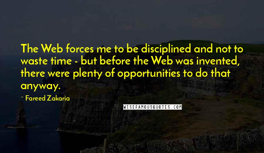 Fareed Zakaria Quotes: The Web forces me to be disciplined and not to waste time - but before the Web was invented, there were plenty of opportunities to do that anyway.