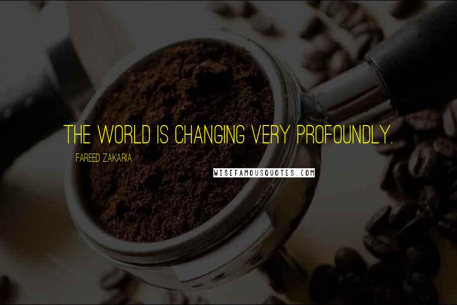 Fareed Zakaria Quotes: The world is changing very profoundly.