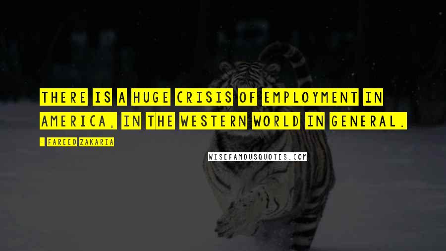 Fareed Zakaria Quotes: There is a huge crisis of employment in America, in the Western world in general.