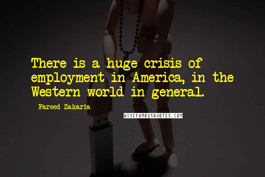 Fareed Zakaria Quotes: There is a huge crisis of employment in America, in the Western world in general.