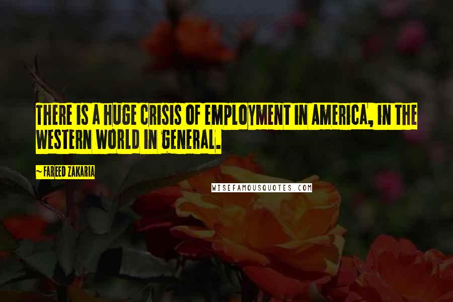 Fareed Zakaria Quotes: There is a huge crisis of employment in America, in the Western world in general.