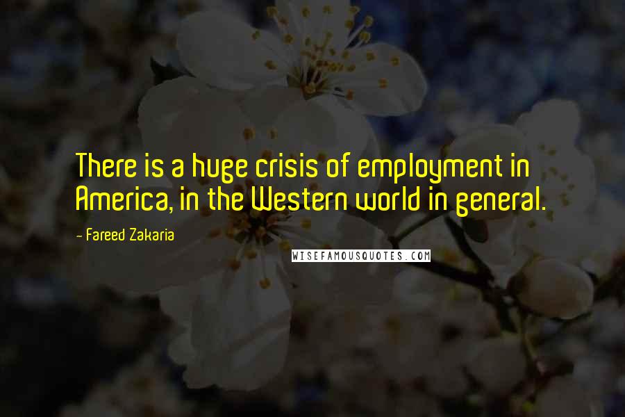 Fareed Zakaria Quotes: There is a huge crisis of employment in America, in the Western world in general.