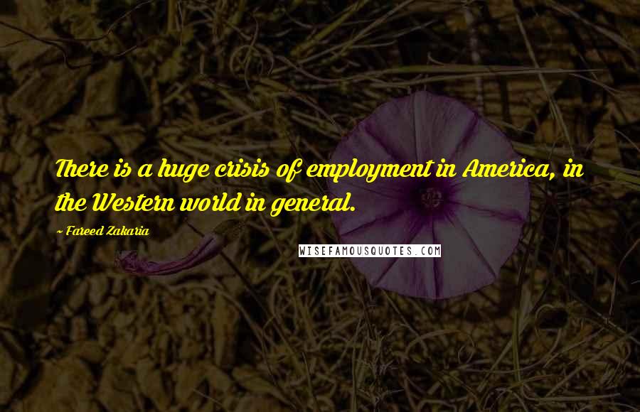 Fareed Zakaria Quotes: There is a huge crisis of employment in America, in the Western world in general.