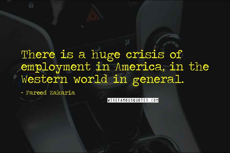 Fareed Zakaria Quotes: There is a huge crisis of employment in America, in the Western world in general.
