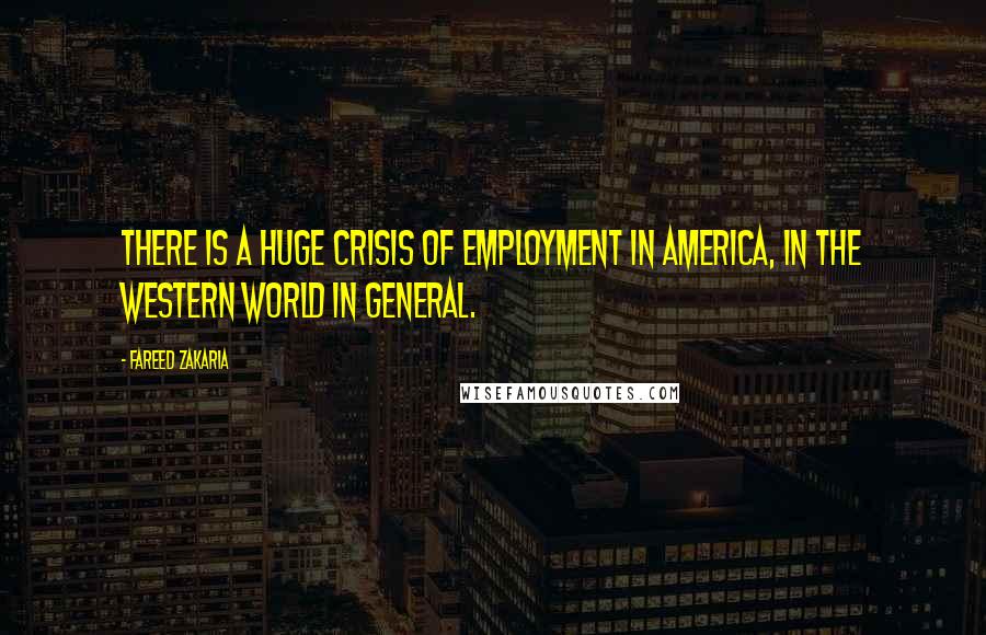 Fareed Zakaria Quotes: There is a huge crisis of employment in America, in the Western world in general.