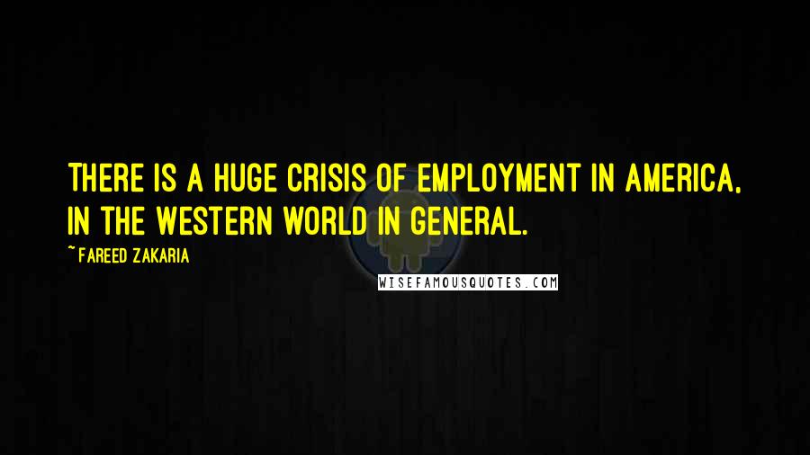 Fareed Zakaria Quotes: There is a huge crisis of employment in America, in the Western world in general.