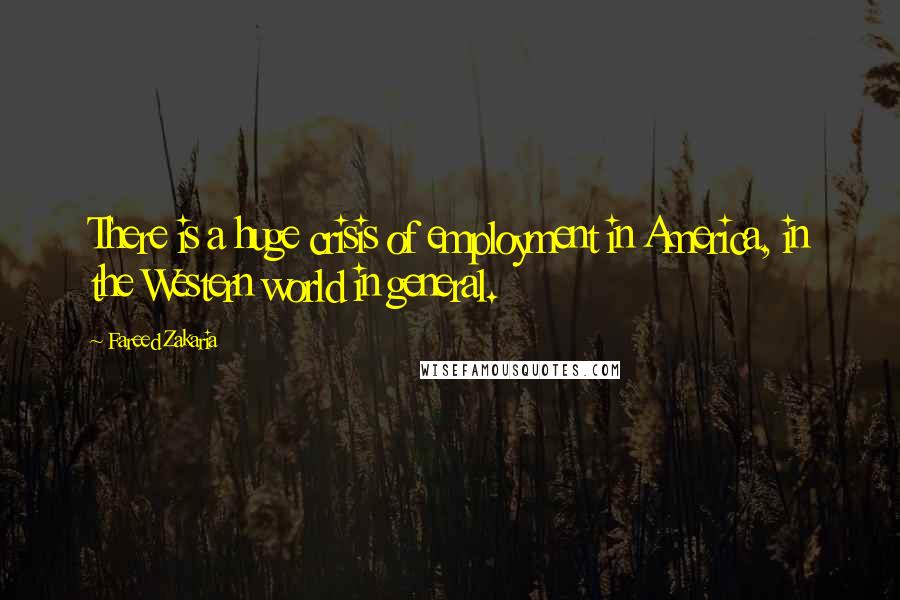 Fareed Zakaria Quotes: There is a huge crisis of employment in America, in the Western world in general.