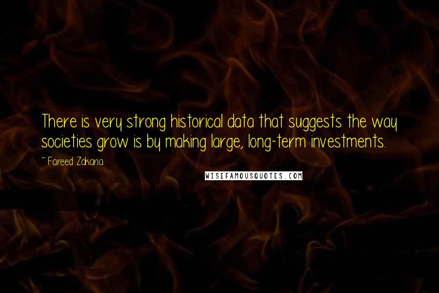 Fareed Zakaria Quotes: There is very strong historical data that suggests the way societies grow is by making large, long-term investments.