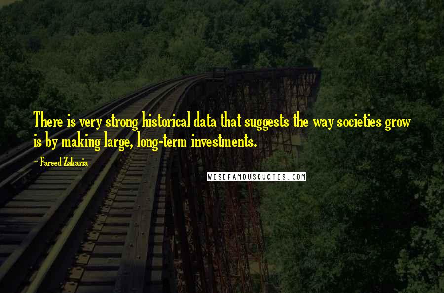 Fareed Zakaria Quotes: There is very strong historical data that suggests the way societies grow is by making large, long-term investments.