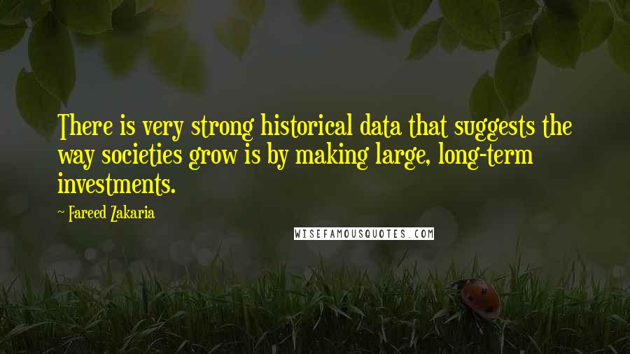 Fareed Zakaria Quotes: There is very strong historical data that suggests the way societies grow is by making large, long-term investments.