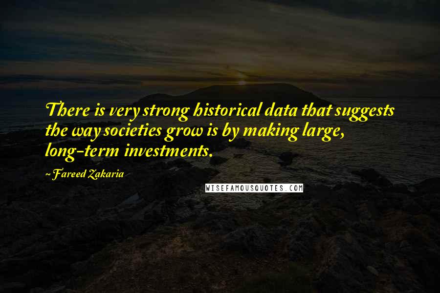 Fareed Zakaria Quotes: There is very strong historical data that suggests the way societies grow is by making large, long-term investments.