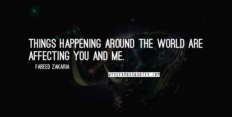 Fareed Zakaria Quotes: Things happening around the world are affecting you and me.