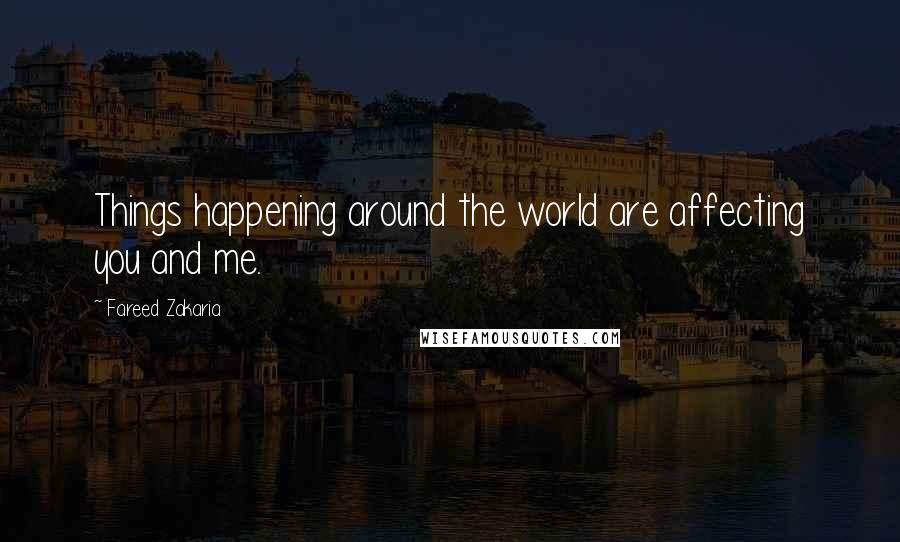 Fareed Zakaria Quotes: Things happening around the world are affecting you and me.