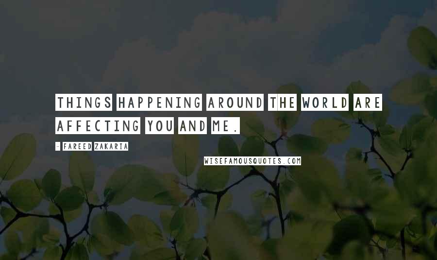 Fareed Zakaria Quotes: Things happening around the world are affecting you and me.