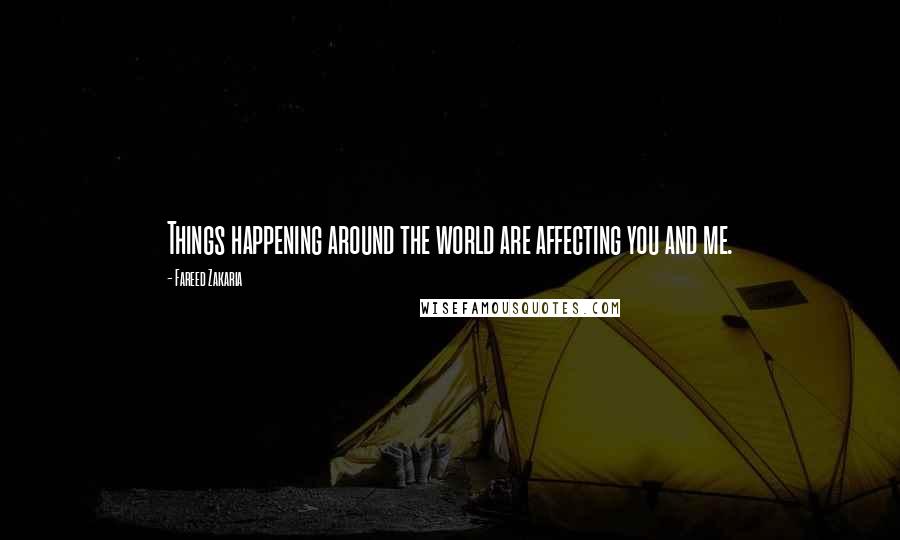 Fareed Zakaria Quotes: Things happening around the world are affecting you and me.