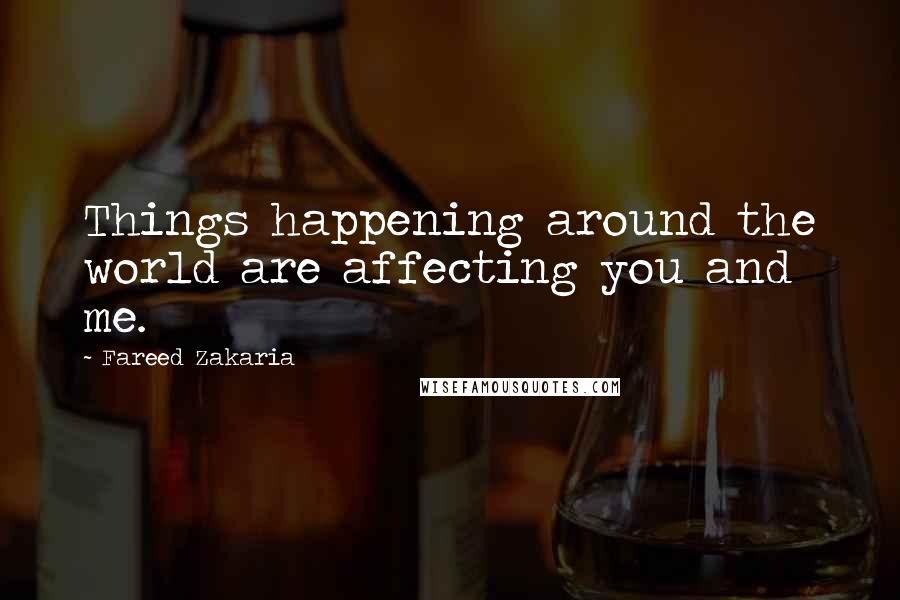 Fareed Zakaria Quotes: Things happening around the world are affecting you and me.