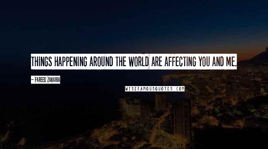 Fareed Zakaria Quotes: Things happening around the world are affecting you and me.